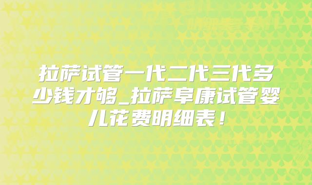 拉萨试管一代二代三代多少钱才够_拉萨阜康试管婴儿花费明细表！