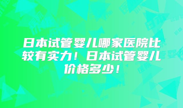 日本试管婴儿哪家医院比较有实力！日本试管婴儿价格多少！