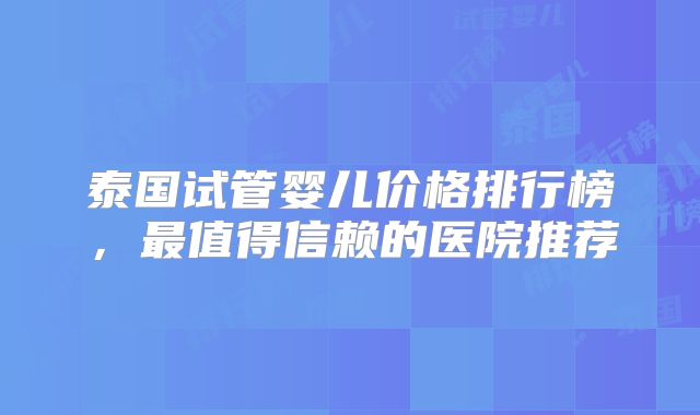 泰国试管婴儿价格排行榜，最值得信赖的医院推荐