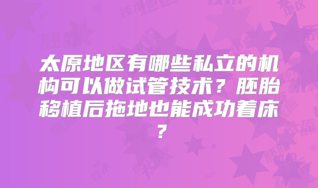 太原地区有哪些私立的机构可以做试管技术？胚胎移植后拖地也能成功着床？