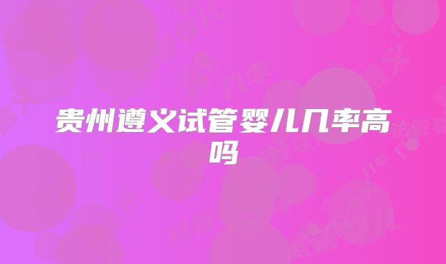 贵州遵义试管婴儿几率高吗