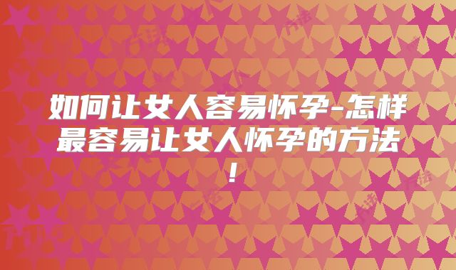 如何让女人容易怀孕-怎样最容易让女人怀孕的方法!