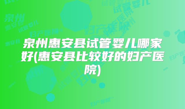 泉州惠安县试管婴儿哪家好(惠安县比较好的妇产医院)