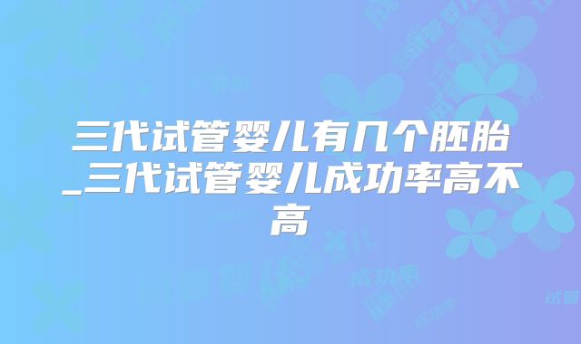 三代试管婴儿有几个胚胎_三代试管婴儿成功率高不高