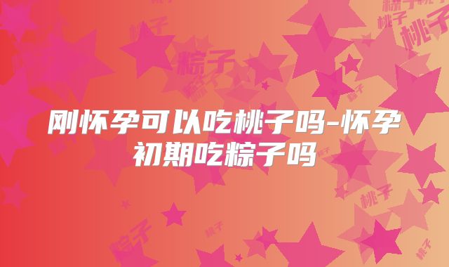 刚怀孕可以吃桃子吗-怀孕初期吃粽子吗