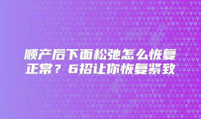 顺产后下面松弛怎么恢复正常?6招让你恢复紧致