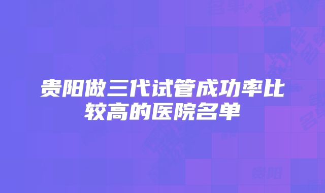 贵阳做三代试管成功率比较高的医院名单
