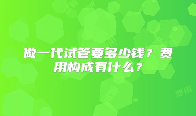 做一代试管要多少钱？费用构成有什么？