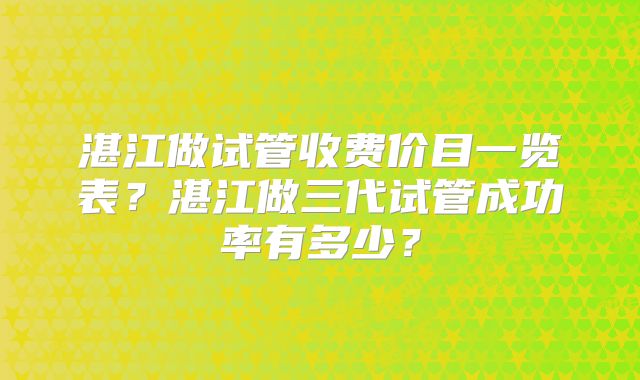 湛江做试管收费价目一览表？湛江做三代试管成功率有多少？