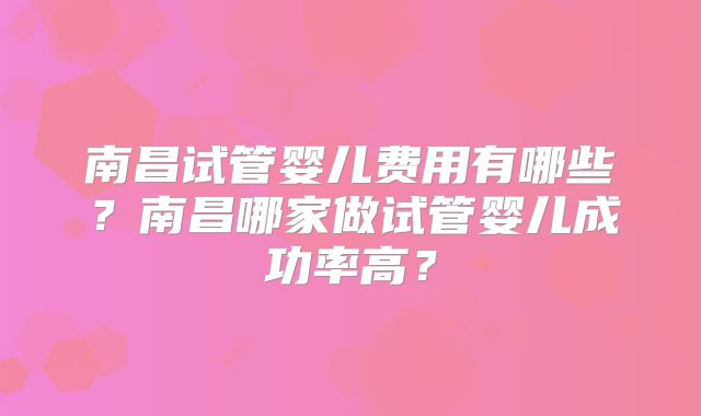 南昌试管婴儿费用有哪些？南昌哪家做试管婴儿成功率高？