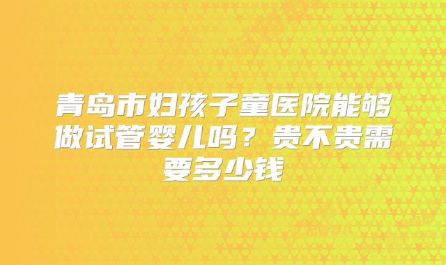 青岛市妇孩子童医院能够做试管婴儿吗?贵不贵需要多少钱