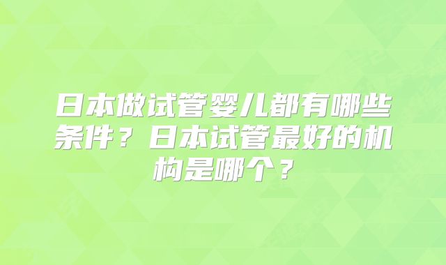 日本做试管婴儿都有哪些条件？日本试管最好的机构是哪个？