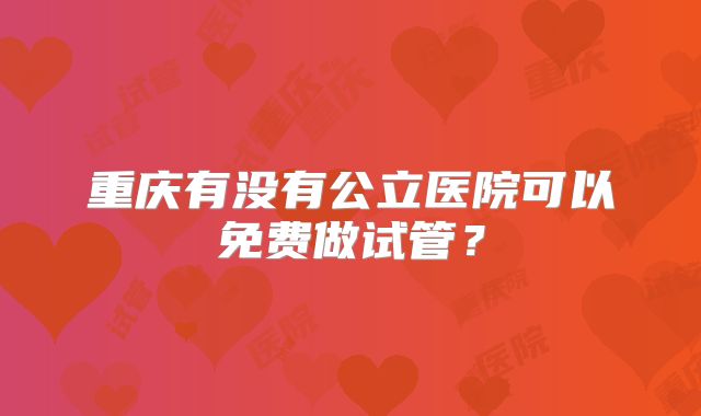 重庆有没有公立医院可以免费做试管？