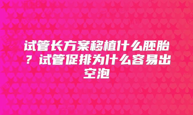 试管长方案移植什么胚胎？试管促排为什么容易出空泡