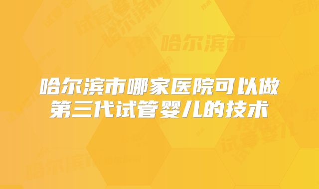 哈尔滨市哪家医院可以做第三代试管婴儿的技术
