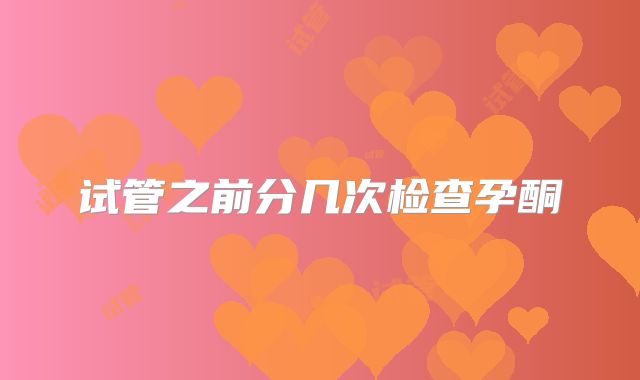 试管之前分几次检查孕酮
