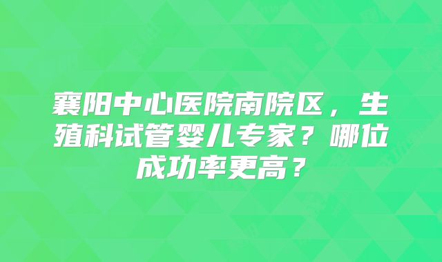 襄阳中心医院南院区,生殖科试管婴儿专家?哪位成功率更高?