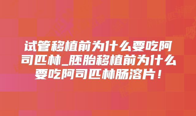 试管移植前为什么要吃阿司匹林_胚胎移植前为什么要吃阿司匹林肠溶片!