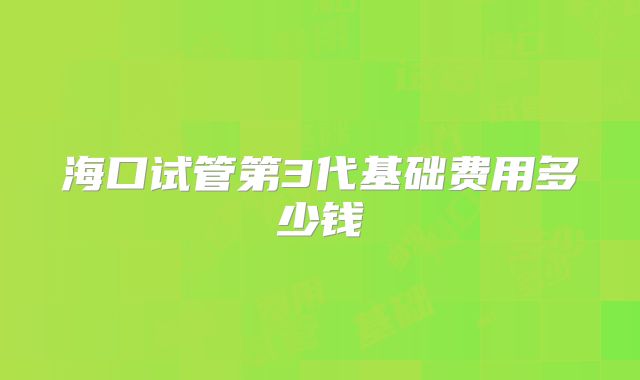海口试管第3代基础费用多少钱