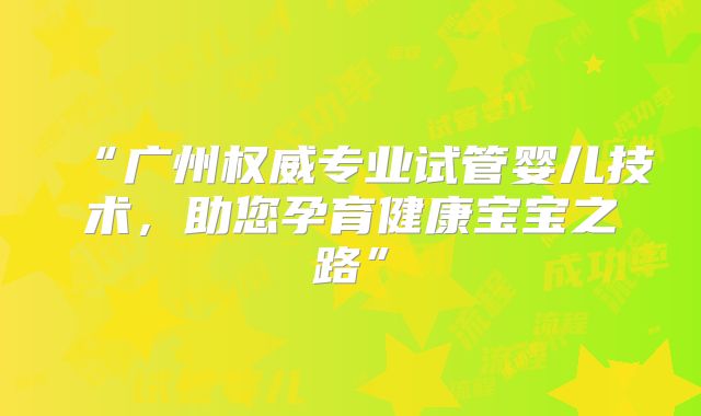 “广州权威专业试管婴儿技术，助您孕育健康宝宝之路”
