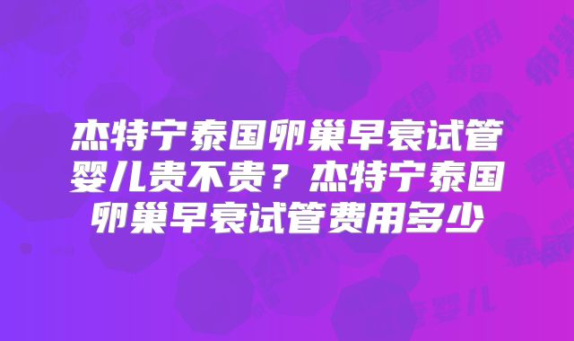 杰特宁泰国卵巢早衰试管婴儿贵不贵？杰特宁泰国卵巢早衰试管费用多少