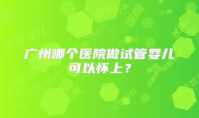 广州哪个医院做试管婴儿可以怀上？