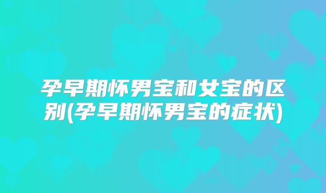 孕早期怀男宝和女宝的区别(孕早期怀男宝的症状)