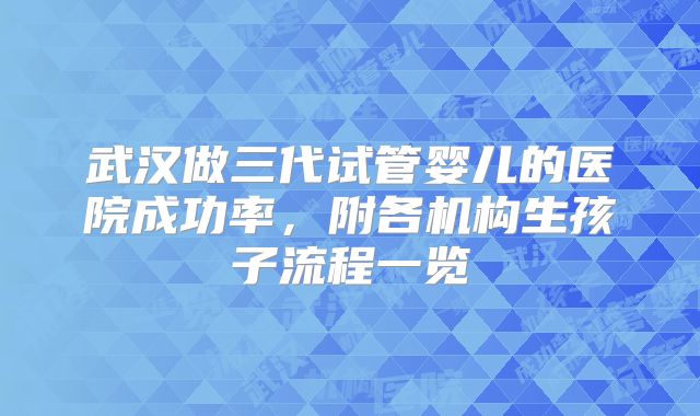 武汉做三代试管婴儿的医院成功率，附各机构生孩子流程一览