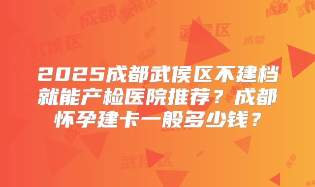2025成都武侯区不建档就能产检医院推荐？成都怀孕建卡一般多少钱？