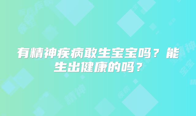 有精神疾病敢生宝宝吗？能生出健康的吗？