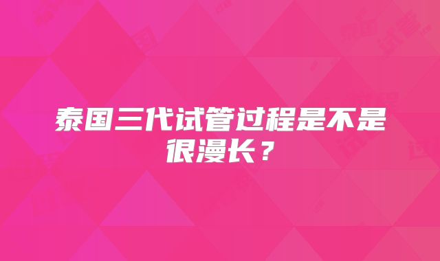 泰国三代试管过程是不是很漫长?