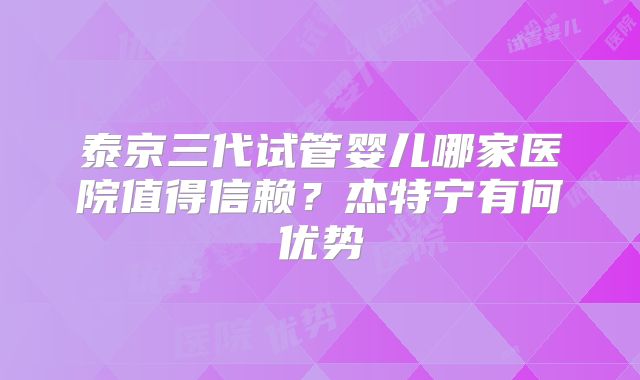 泰京三代试管婴儿哪家医院值得信赖？杰特宁有何优势