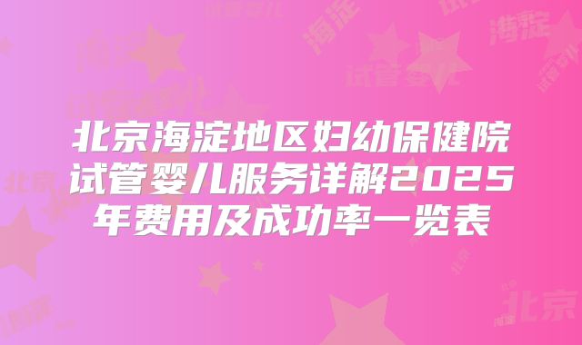 北京海淀地区妇幼保健院试管婴儿服务详解2025年费用及成功率一览表