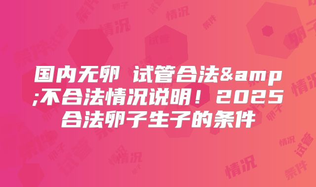 国内无卵�试管合法&不合法情况说明！2025合法卵子生子的条件