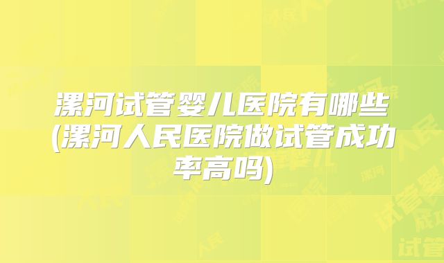 漯河试管婴儿医院有哪些(漯河人民医院做试管成功率高吗)