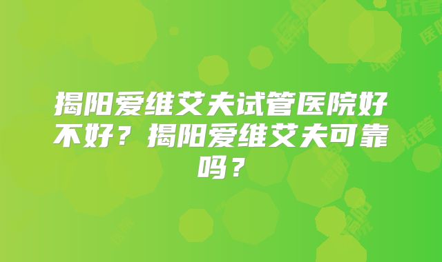 揭阳爱维艾夫试管医院好不好？揭阳爱维艾夫可靠吗？
