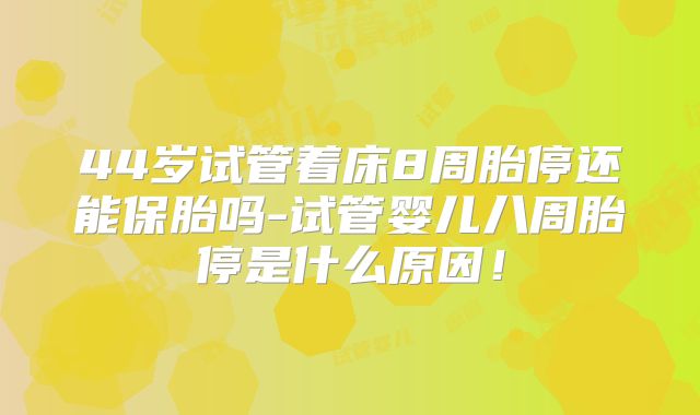 44岁试管着床8周胎停还能保胎吗-试管婴儿八周胎停是什么原因！