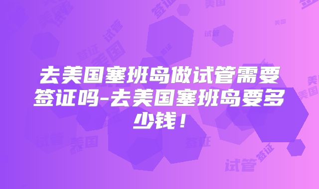 去美国塞班岛做试管需要签证吗-去美国塞班岛要多少钱！