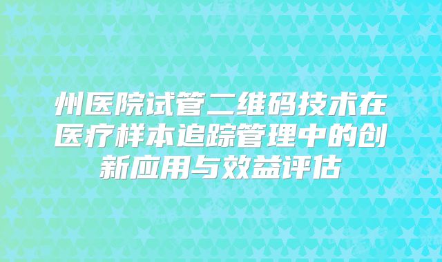 州医院试管二维码技术在医疗样本追踪管理中的创新应用与效益评估