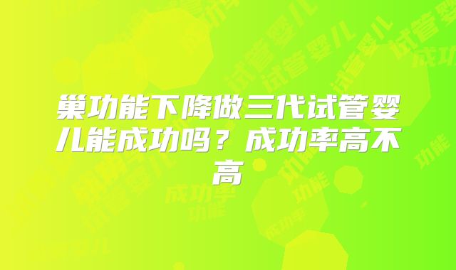 巢功能下降做三代试管婴儿能成功吗？成功率高不高