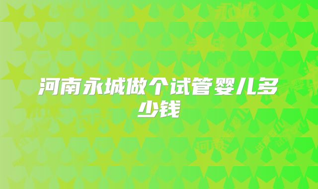河南永城做个试管婴儿多少钱