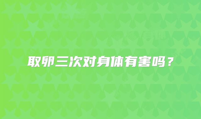 取卵三次对身体有害吗?