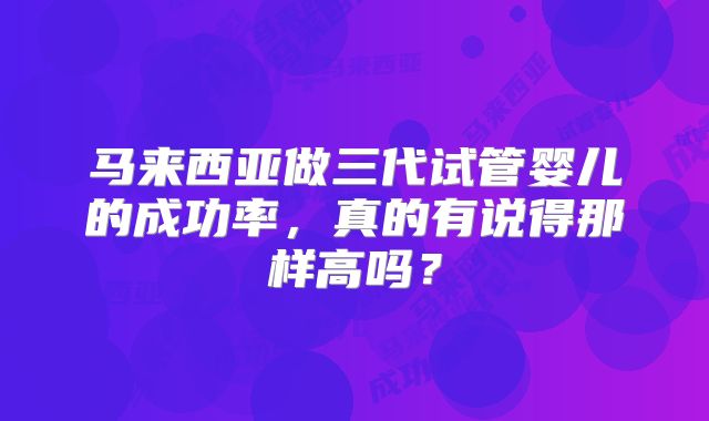 马来西亚做三代试管婴儿的成功率，真的有说得那样高吗？