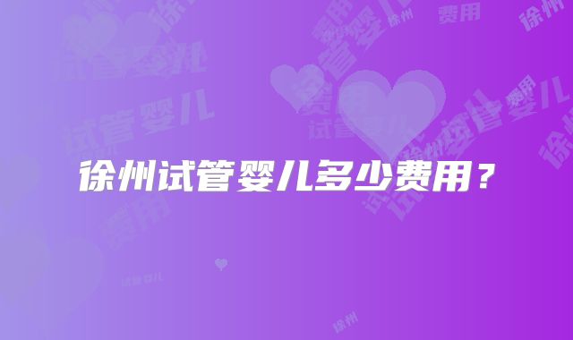 徐州试管婴儿多少费用？