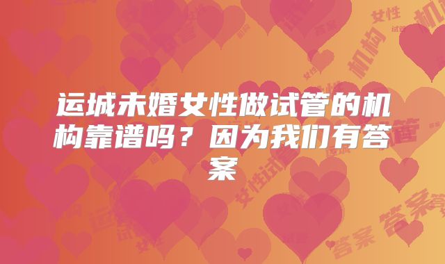 运城未婚女性做试管的机构靠谱吗？因为我们有答案