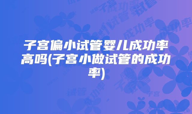 子宫偏小试管婴儿成功率高吗(子宫小做试管的成功率)