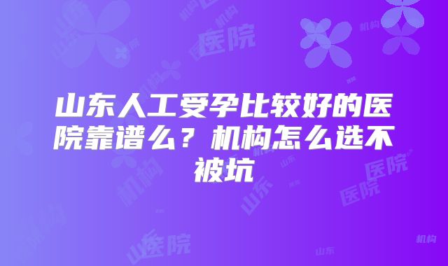 山东人工受孕比较好的医院靠谱么？机构怎么选不被坑