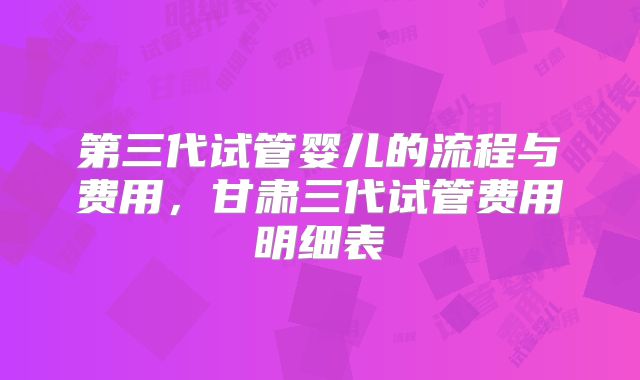 第三代试管婴儿的流程与费用，甘肃三代试管费用明细表