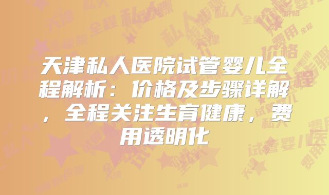 天津私人医院试管婴儿全程解析：价格及步骤详解，全程关注生育健康，费用透明化