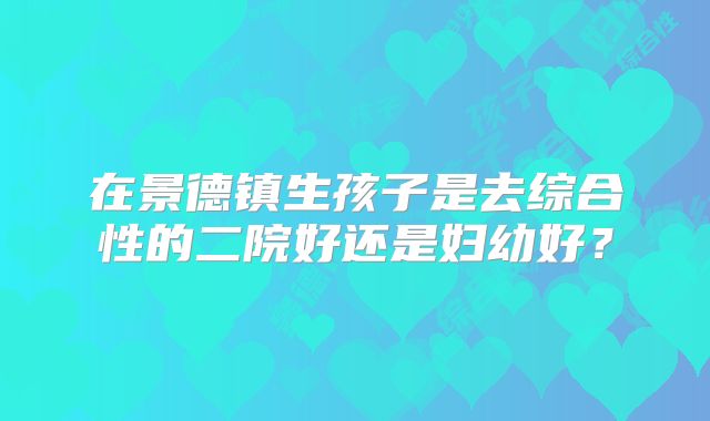 在景德镇生孩子是去综合性的二院好还是妇幼好？